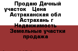 Продаю Дачный участок › Цена ­ 400 000 - Астраханская обл., Астрахань г. Недвижимость » Земельные участки продажа   